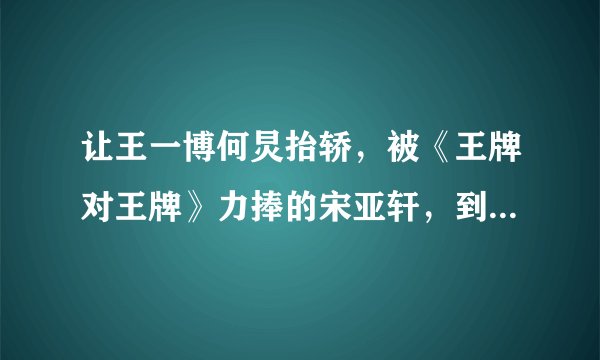 让王一博何炅抬轿，被《王牌对王牌》力捧的宋亚轩，到底有何背景