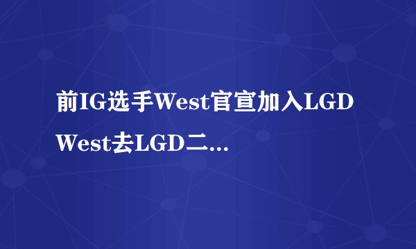 前IG选手West官宣加入LGDWest去LGD二队打LDL了