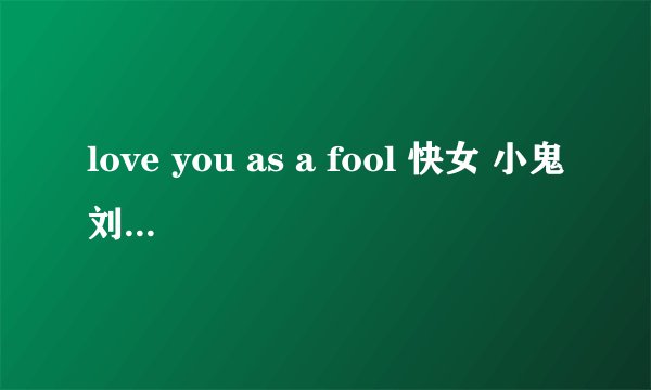 love you as a fool 快女 小鬼刘忻的歌曲 中文是什么意思