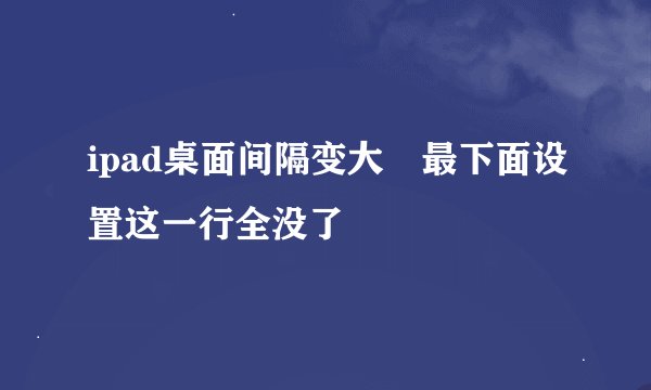 ipad桌面间隔变大 最下面设置这一行全没了