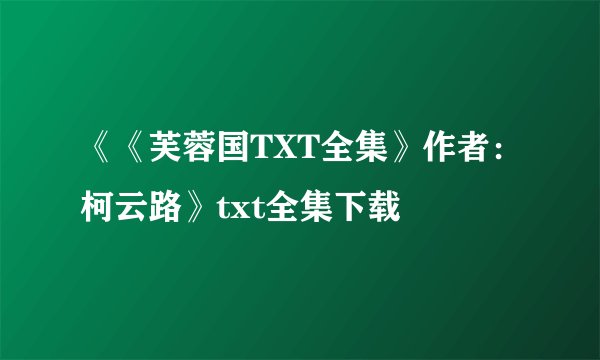 《《芙蓉国TXT全集》作者：柯云路》txt全集下载
