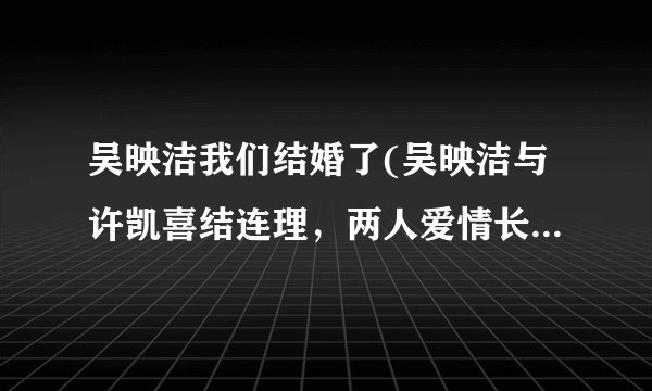 吴映洁我们结婚了(吴映洁与许凯喜结连理，两人爱情长跑终成眷属)