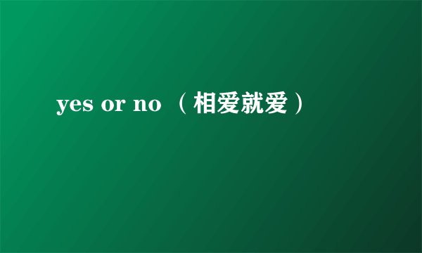 yes or no （相爱就爱）