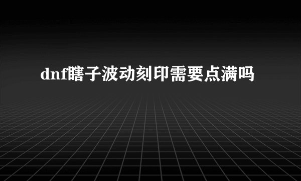 dnf瞎子波动刻印需要点满吗