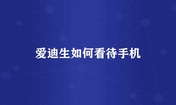 爱迪生如何看待手机