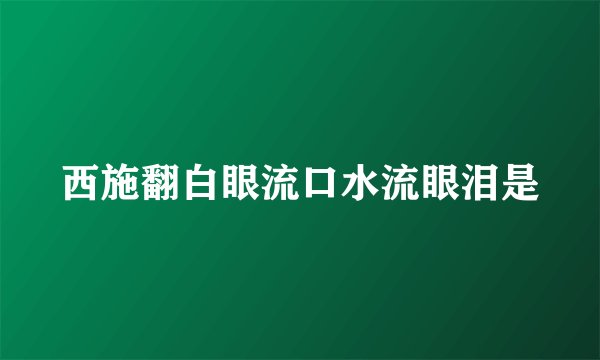西施翻白眼流口水流眼泪是