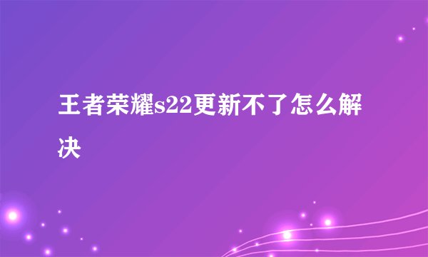 王者荣耀s22更新不了怎么解决