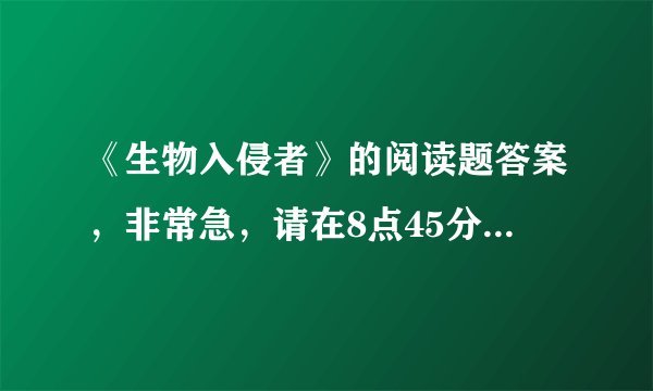 《生物入侵者》的阅读题答案，非常急，请在8点45分前给答复！！！！！！！！