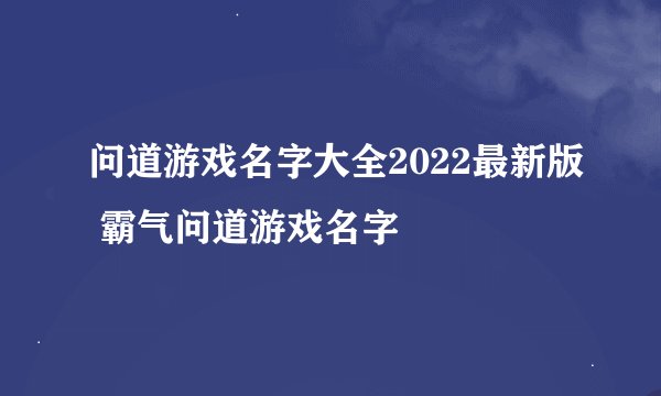 问道游戏名字大全2022最新版 霸气问道游戏名字