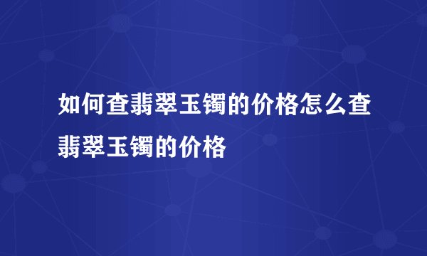 如何查翡翠玉镯的价格怎么查翡翠玉镯的价格