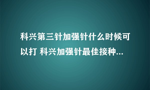 科兴第三针加强针什么时候可以打 科兴加强针最佳接种时间是什么时候_百 ...