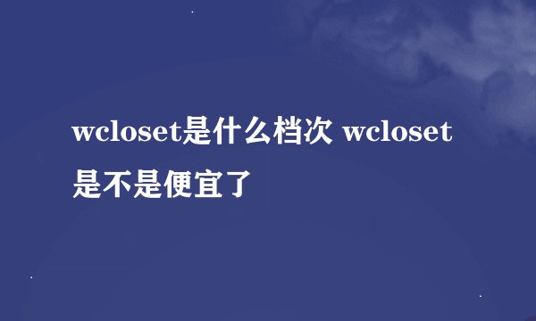 wcloset是什么档次 wcloset是不是便宜了