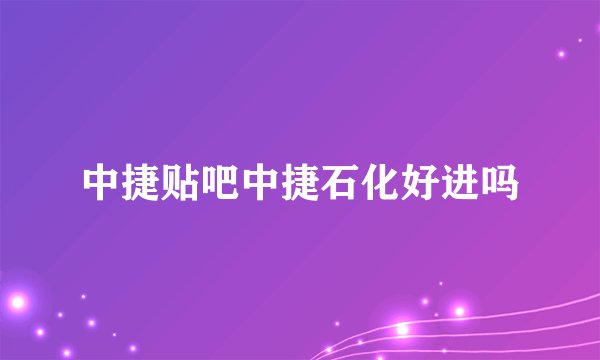 中捷贴吧中捷石化好进吗