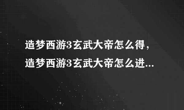 造梦西游3玄武大帝怎么得，造梦西游3玄武大帝怎么进化，造梦西游3玄武大