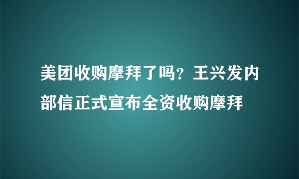 美团收购摩拜了吗？王兴发内部信正式宣布全资收购摩拜
