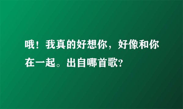 哦！我真的好想你，好像和你在一起。出自哪首歌？