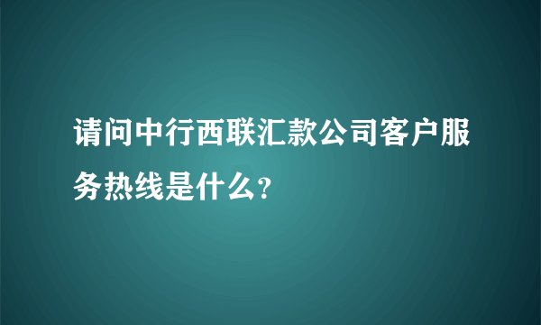 请问中行西联汇款公司客户服务热线是什么？