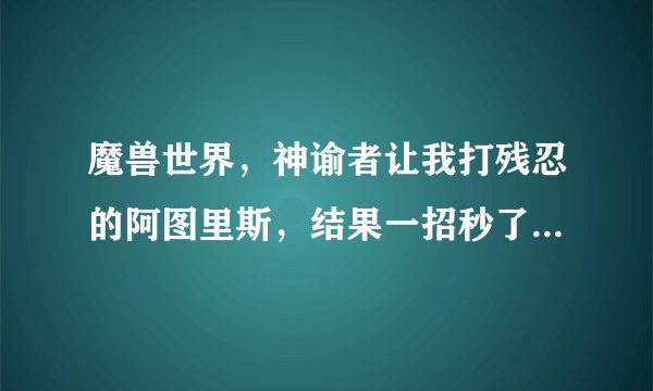 魔兽世界，神谕者让我打残忍的阿图里斯，结果一招秒了。然后点了右边的日常怎么办啊？