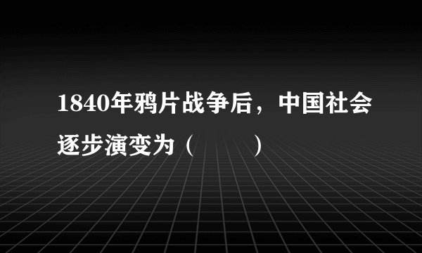 1840年鸦片战争后，中国社会逐步演变为（　　）