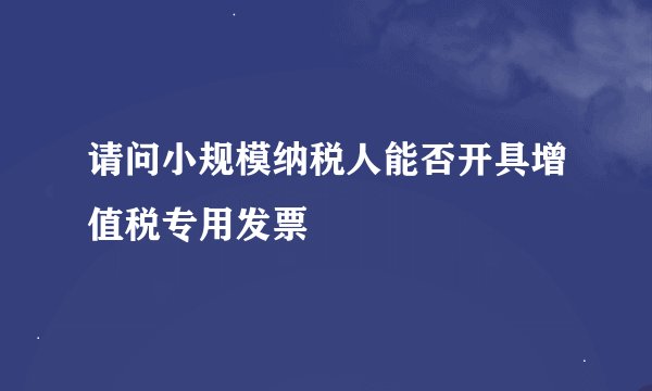 请问小规模纳税人能否开具增值税专用发票