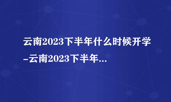 云南2023下半年什么时候开学-云南2023下半年开学时间一览