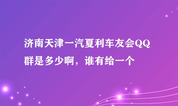 济南天津一汽夏利车友会QQ群是多少啊，谁有给一个