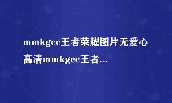 mmkgcc王者荣耀图片无爱心高清mmkgcc王者荣耀图片无爱心高清特色