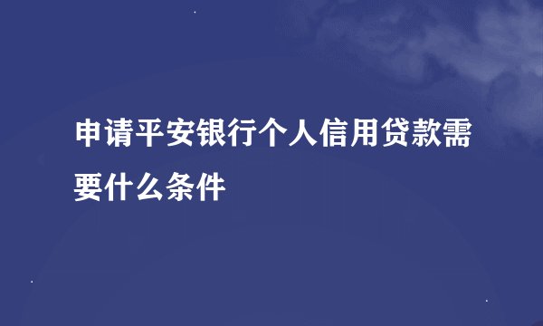 申请平安银行个人信用贷款需要什么条件