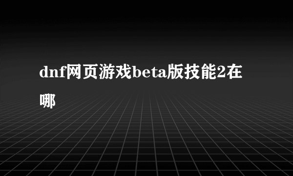 dnf网页游戏beta版技能2在哪