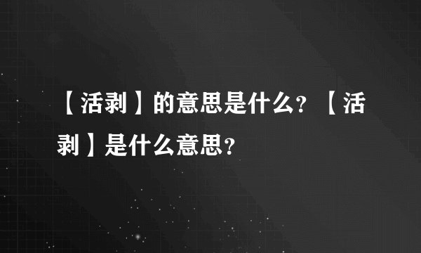 【活剥】的意思是什么？【活剥】是什么意思？
