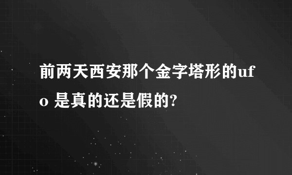 前两天西安那个金字塔形的ufo 是真的还是假的?