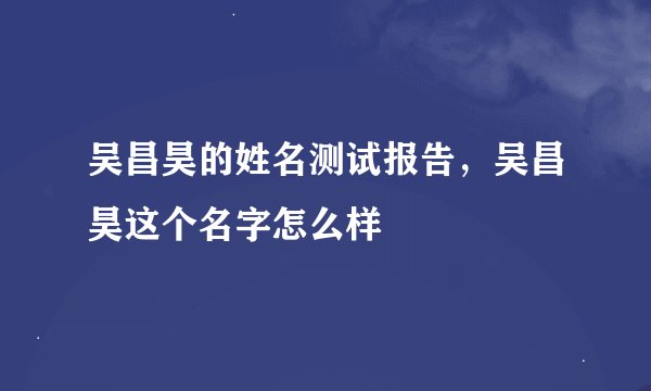 吴昌昊的姓名测试报告,吴昌昊这个名字怎么样