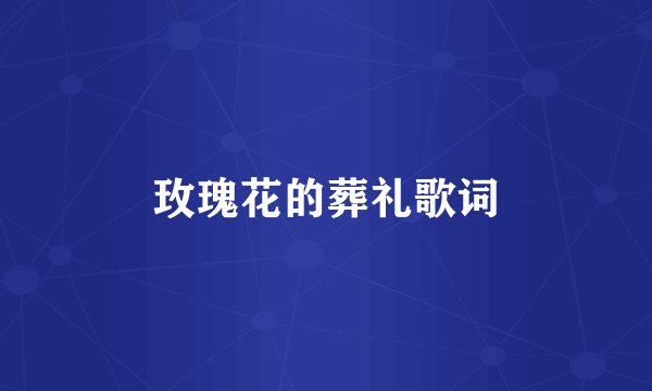 玫瑰花的葬礼歌词