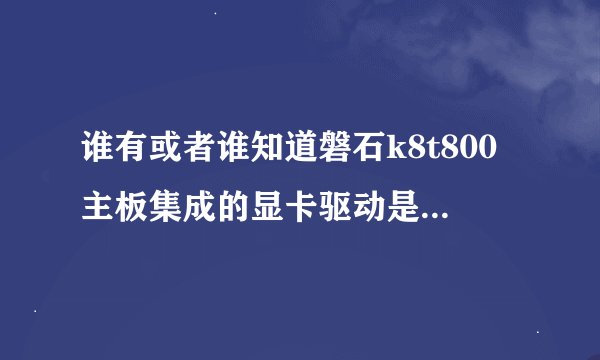 谁有或者谁知道磐石k8t800主板集成的显卡驱动是什么？或者在哪里有下载的。愁死我了
