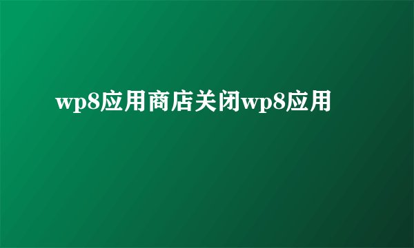 wp8应用商店关闭wp8应用