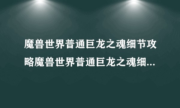 魔兽世界普通巨龙之魂细节攻略魔兽世界普通巨龙之魂细节如何玩