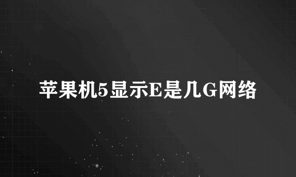苹果机5显示E是几G网络