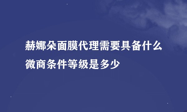 赫娜朵面膜代理需要具备什么微商条件等级是多少