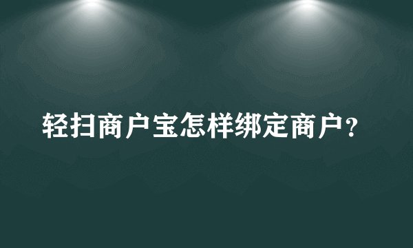 轻扫商户宝怎样绑定商户？