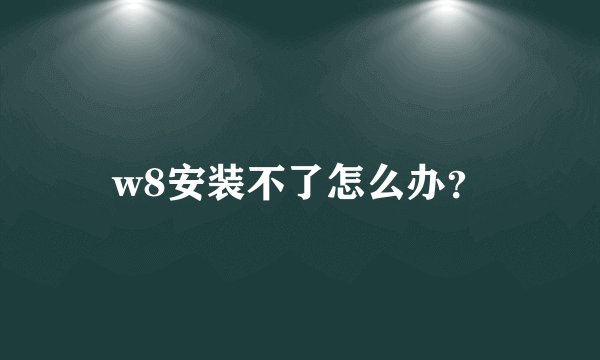 w8安装不了怎么办？