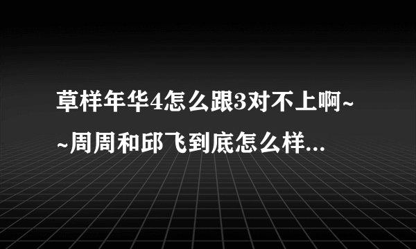 草样年华4怎么跟3对不上啊~~周周和邱飞到底怎么样了绉飞是不是他们儿子啊