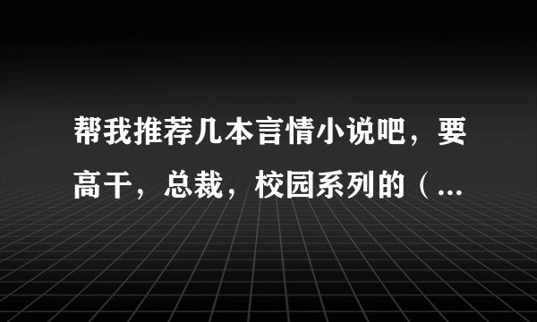 帮我推荐几本言情小说吧，要高干，总裁，校园系列的（校园，高干要多）