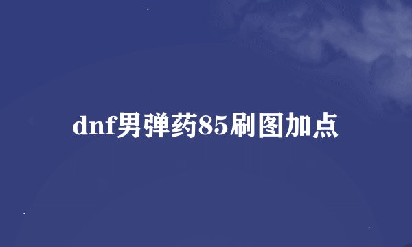 dnf男弹药85刷图加点