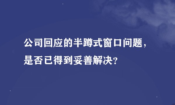 公司回应的半蹲式窗口问题，是否已得到妥善解决？