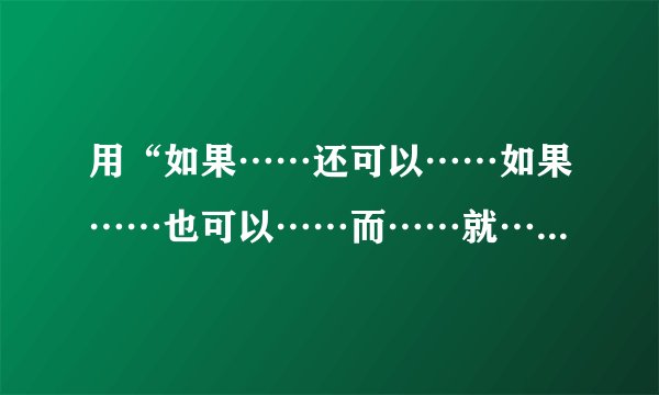 用“如果……还可以……如果……也可以……而……就……”造句