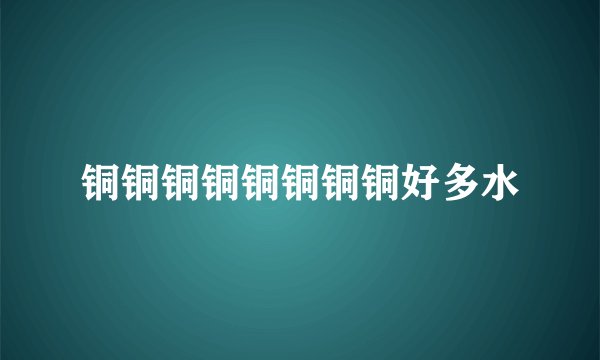 铜铜铜铜铜铜铜铜好多水
