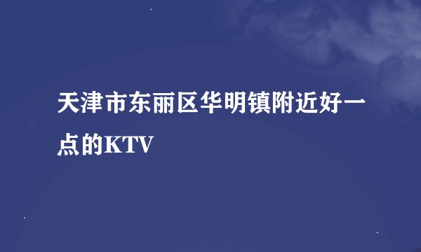 天津市东丽区华明镇附近好一点的KTV