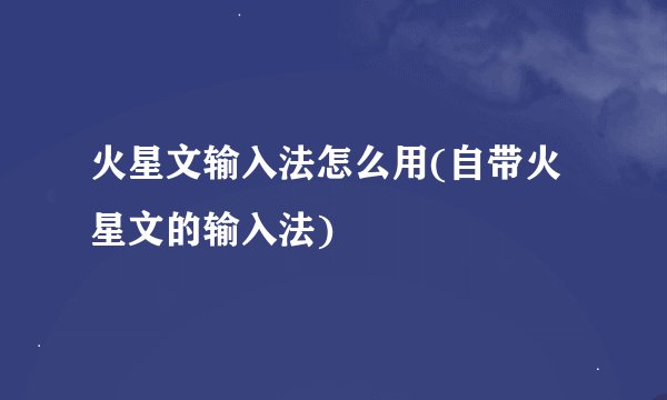 火星文输入法怎么用(自带火星文的输入法)