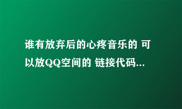 谁有放弃后的心疼音乐的 可以放QQ空间的 链接代码 要完全的