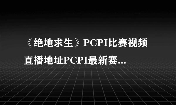 《绝地求生》PCPI比赛视频直播地址PCPI最新赛程表介绍